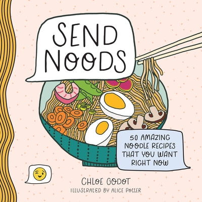 Send Noods: 50 Amazing Noodle Recipes That You Want Right Now - Chloe Godot