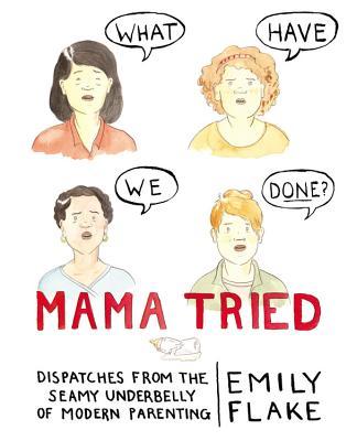 Mama Tried: Dispatches from the Seamy Underbelly of Modern Parenting- Emily Flake