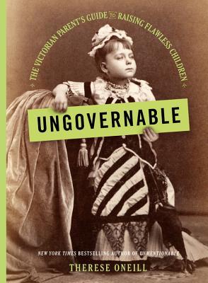 Ungovernable: The Victorian Parent's Guide to Raising Flawless Children- Therese Oneill