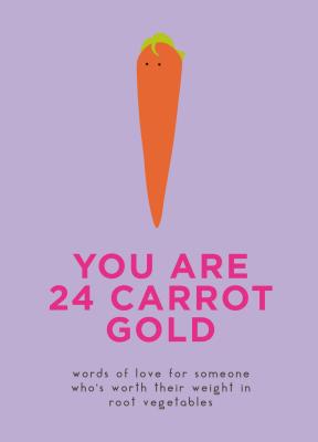 You Are 24 Carrot Gold: Words of Love for Someone Who's Worth Their Weight in Root Vegetables - Dillion and Kale Sprout