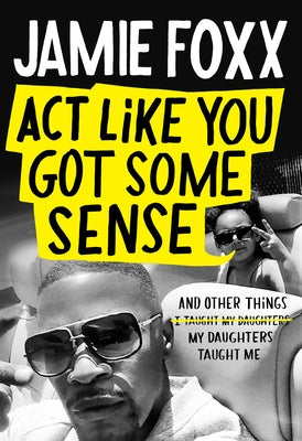 Act Like You Got Some Sense: And Other Things My Daughters Taught Me - Jamie Foxx