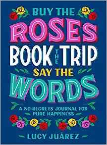 Buy the Roses, Book the Trip, Say the Words: A No-Regrets Journal for Pure Happiness- Lucy Juarez