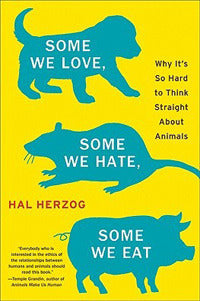 Some We Love, Some We Hate, Some We Eat: Why It's So Hard to Think Straight About Animals - Hal Herzog